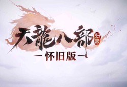 天龙八部归来手游载版怀旧版(天龙八部怀旧版)
